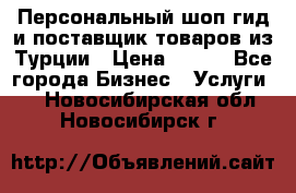 Персональный шоп-гид и поставщик товаров из Турции › Цена ­ 100 - Все города Бизнес » Услуги   . Новосибирская обл.,Новосибирск г.